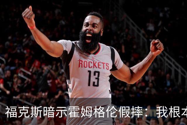 福克斯暗示霍姆格伦假摔：我根本没使那么大劲摔他