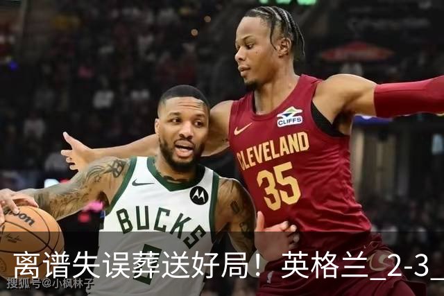 离谱失误葬送好局！英格兰 2-3 惨遭逆转！头号罪人坑惨全队