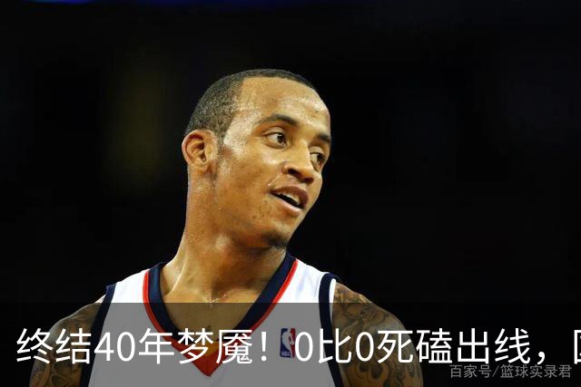 终结40年梦魇！0比0死磕出线，国足这次硬生生扛下来了