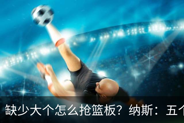 缺少大个怎么抢篮板？纳斯：五个人都必须去抢