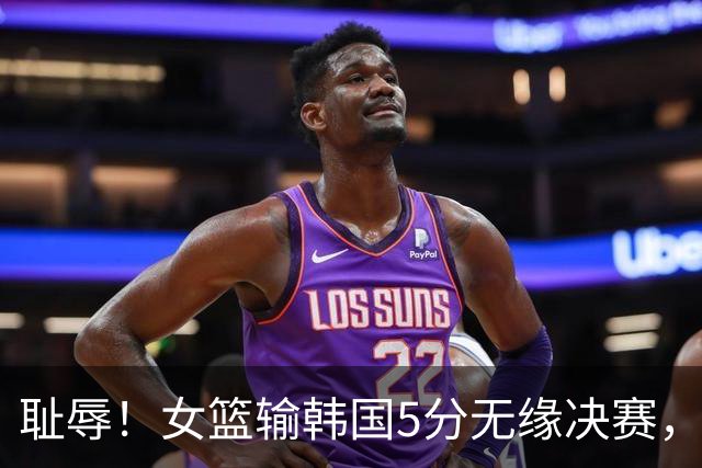 耻辱！女篮输韩国5分无缘决赛，三分13中0 ，王思雨10中1遭驱逐，另有1罪人