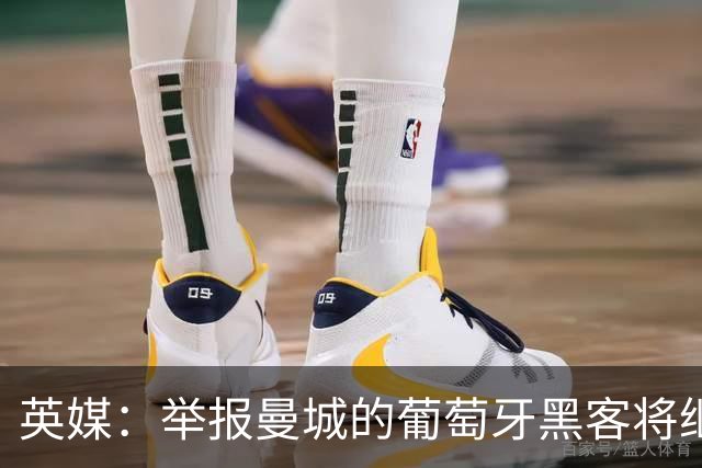 英媒：举报曼城的葡萄牙黑客将继续留在证人保护计划中