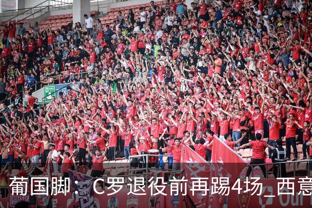 葡国脚：C罗退役前再踢4场 西意英来贺踏足梅西圆梦地