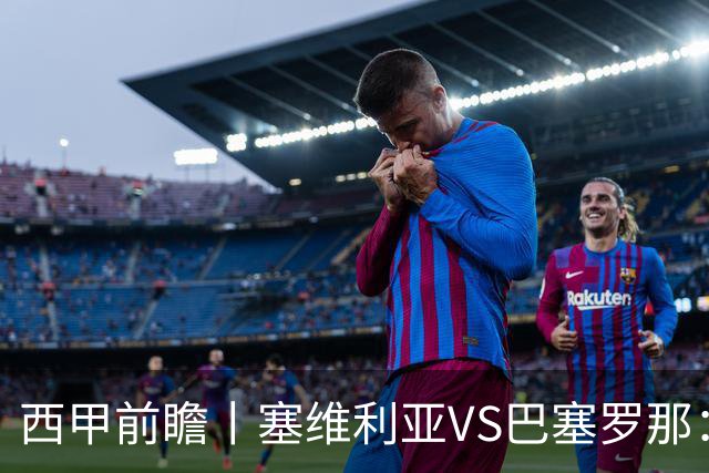 西甲前瞻丨塞维利亚VS巴塞罗那：后防大腿伤了，巴萨放走一人后悔否