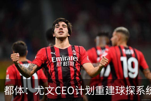 都体：尤文CEO计划重建球探系统，准备挖角萨索洛的球探负责人