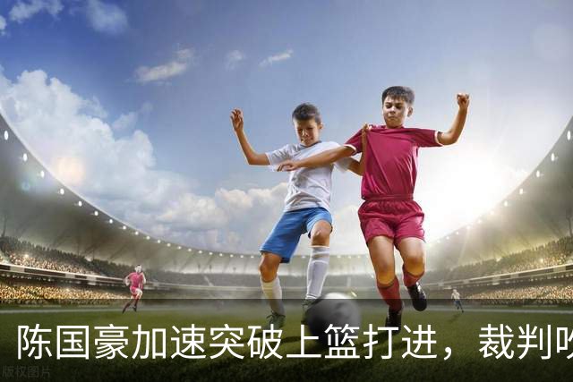 陈国豪加速突破上篮打进，裁判吹罚走步进球无效