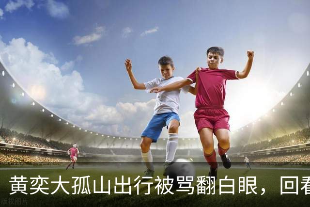 黄奕大孤山出行被骂翻白眼，回看王楚然三年网暴，别再被带节奏了
