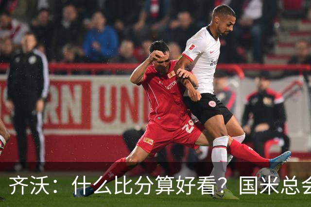 齐沃：什么比分算好看？国米总会被吹毛求疵，进六个都是义务