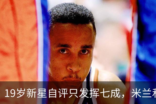 19岁新星自评只发挥七成，米兰和意大利都在等他兑现