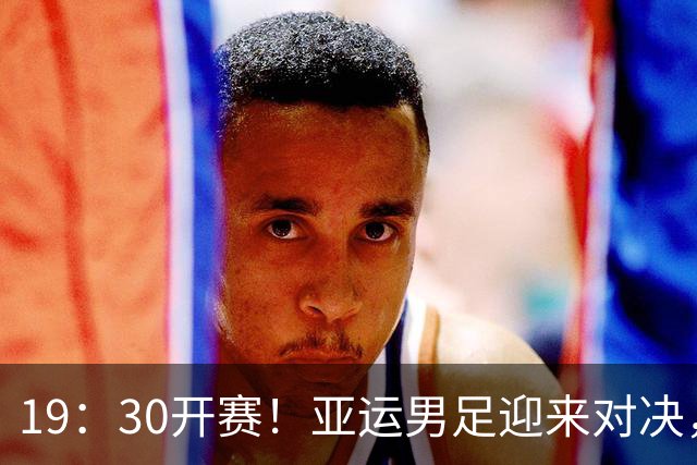 19：30开赛！亚运男足迎来对决，多名年轻球员获得机会，18岁小将有望顶替王钰栋登场