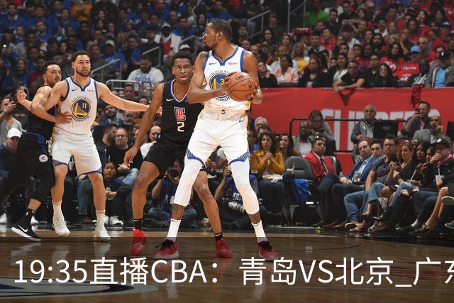 19:35直播CBA：青岛VS北京 广东VS江苏等5场