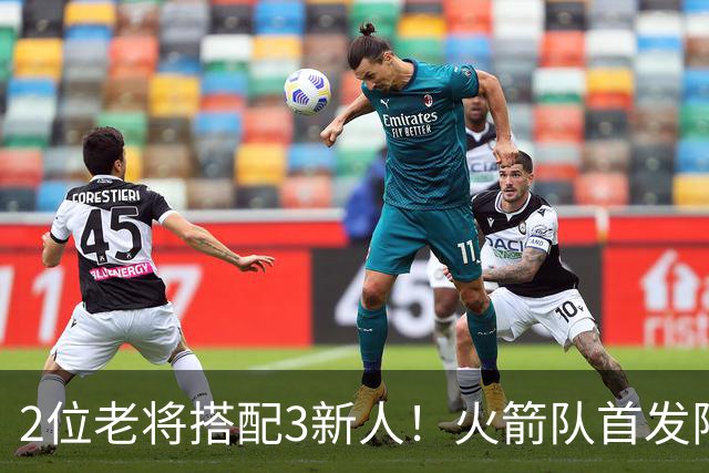 2位老将搭配3新人！火箭队首发阵容浮出水面？2阵轮换仍未定型