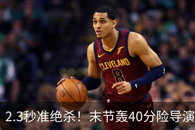 2.3秒准绝杀！末节轰40分险导演逆转，37号秀22+5+9零失误仍饮恨