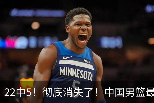 22中5！彻底消失了！中国男篮最佳阵容前锋