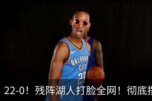 22-0！残阵湖人打脸全网！彻底摆脱詹姆斯标签，崛起已成定局