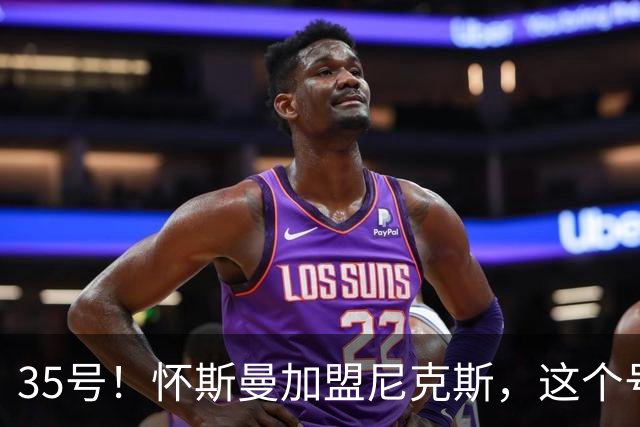 35号！怀斯曼加盟尼克斯，这个号码藏着什么信号