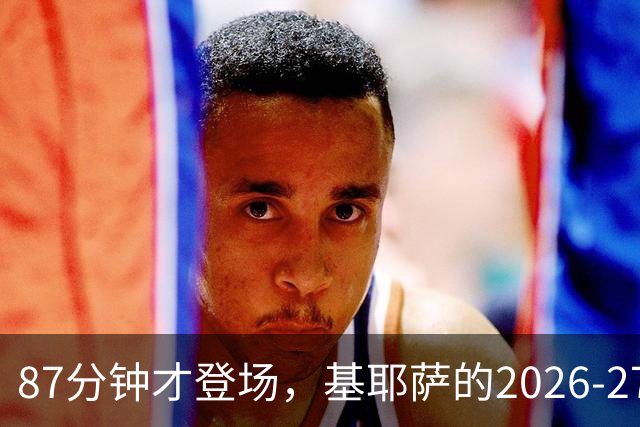 87分钟才登场，基耶萨的2026-27首秀为何来得这么晚