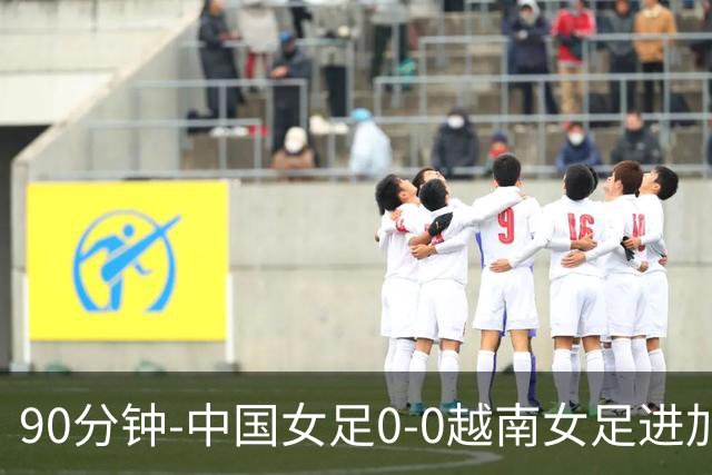 90分钟-中国女足0-0越南女足进加时 中国女足场面压制破门乏术