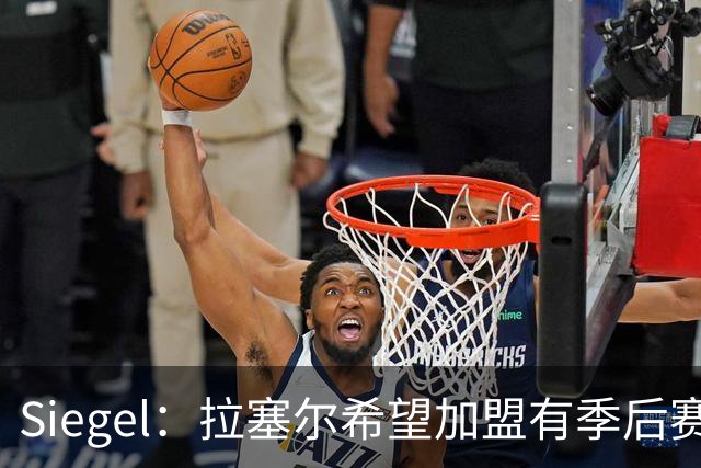 Siegel：拉塞尔希望加盟有季后赛竞争力的球队