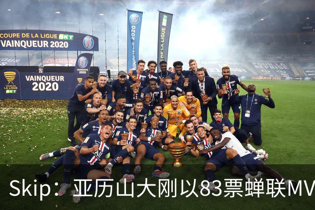 Skip：亚历山大刚以83票蝉联MVP 不懂为何说文班会轻松拿奖