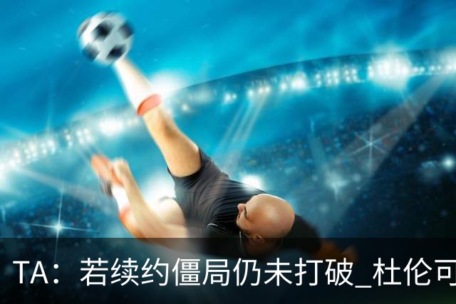 TA：若续约僵局仍未打破 杜伦可能缺席活塞媒体日及部分训练营