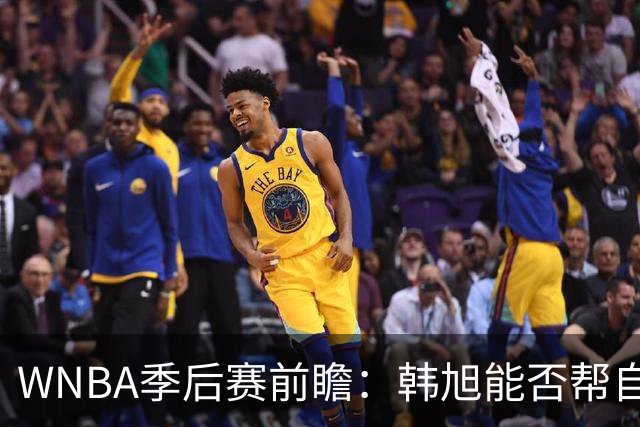 WNBA季后赛前瞻：韩旭能否帮自由人完成黑八？李月汝难助飞翼爆冷